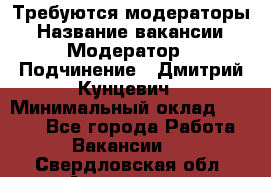 Требуются модераторы › Название вакансии ­ Модератор › Подчинение ­ Дмитрий Кунцевич › Минимальный оклад ­ 1 000 - Все города Работа » Вакансии   . Свердловская обл.,Алапаевск г.